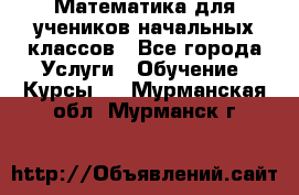 Математика для учеников начальных классов - Все города Услуги » Обучение. Курсы   . Мурманская обл.,Мурманск г.